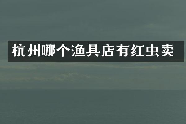 杭州哪个渔具店有红虫卖