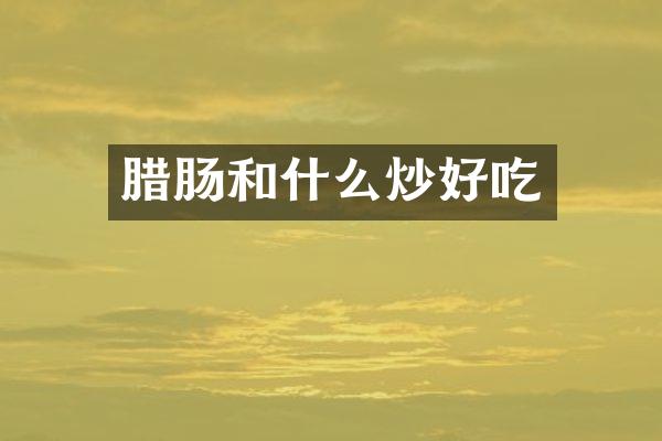 腊肠和什么炒好吃
