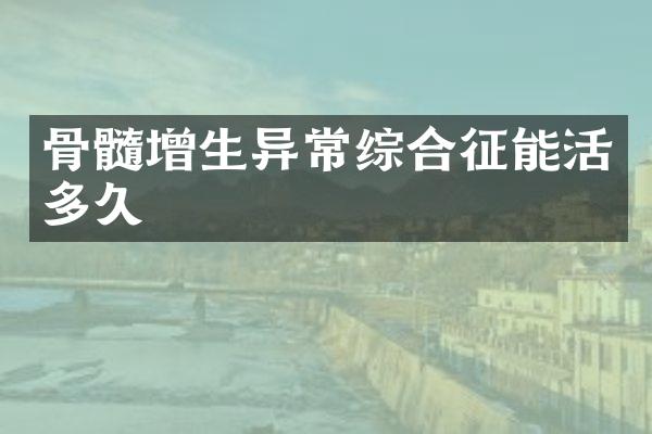 骨髓增生异常综合征能活多久