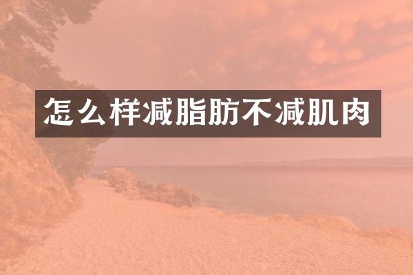 怎么样减脂肪不减肌肉