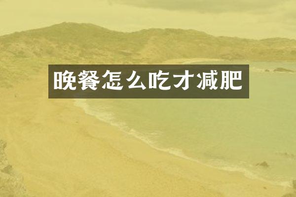 晚餐怎么吃才减肥