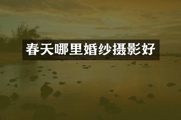 春天哪里婚纱摄影好