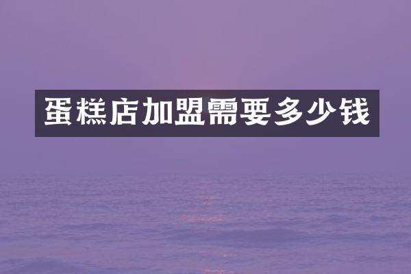 蛋糕店加盟需要多少钱