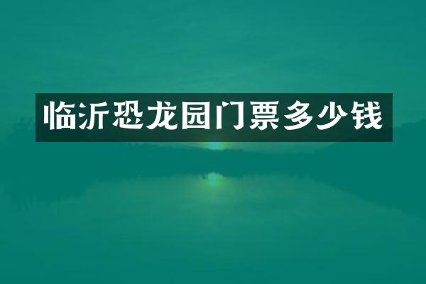临沂恐龙园门票多少钱