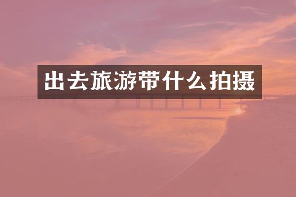 出去旅游带什么拍摄