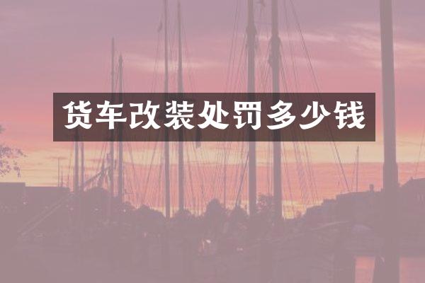 货车改装处罚多少钱
