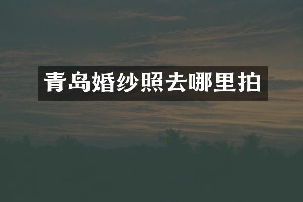 青岛婚纱照去哪里拍