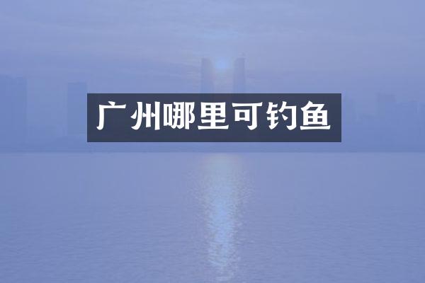 广州哪里可钓鱼