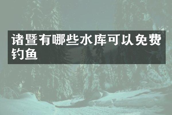 诸暨有哪些水库可以免费钓鱼