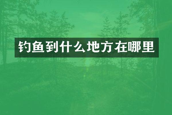 钓鱼到什么地方在哪里