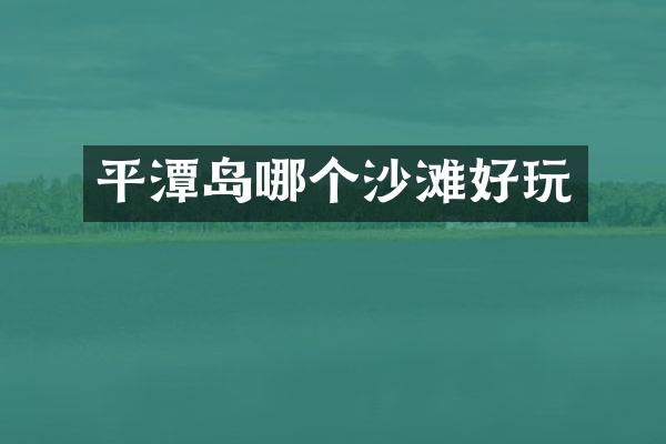 平潭岛哪个沙滩好玩