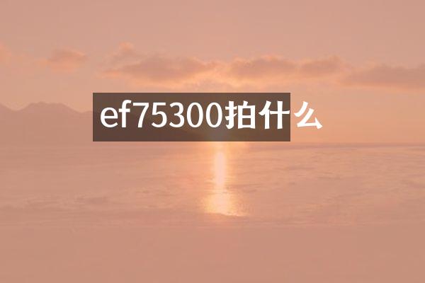 ef75300拍什么