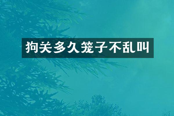 狗关多久笼子不乱叫