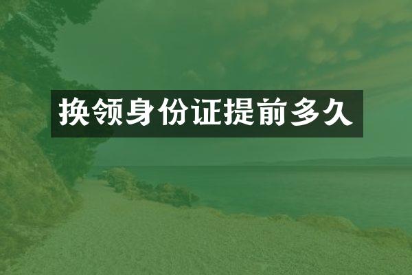 换领身份证提前多久