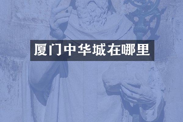 厦门中华城在哪里