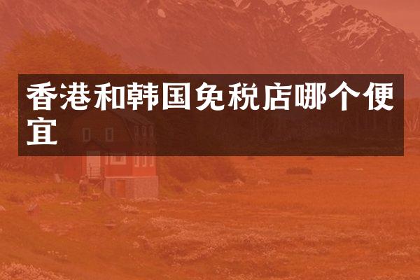 香港和韩国免税店哪个便宜