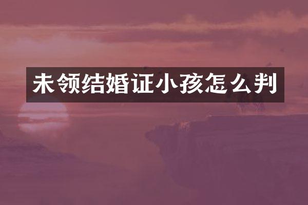 未领结婚证小孩怎么判