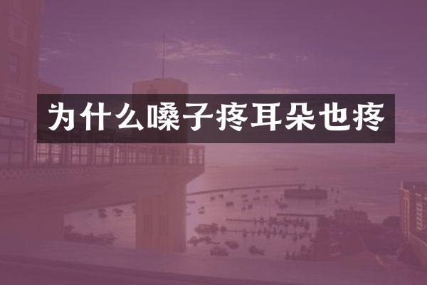 为什么嗓子疼耳朵也疼