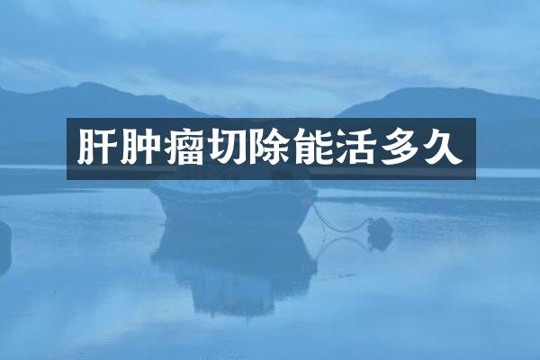 肝肿瘤切除能活多久