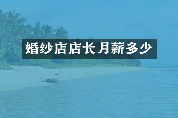 婚纱店店长月薪多少