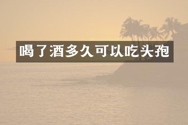 喝了酒多久可以吃头孢