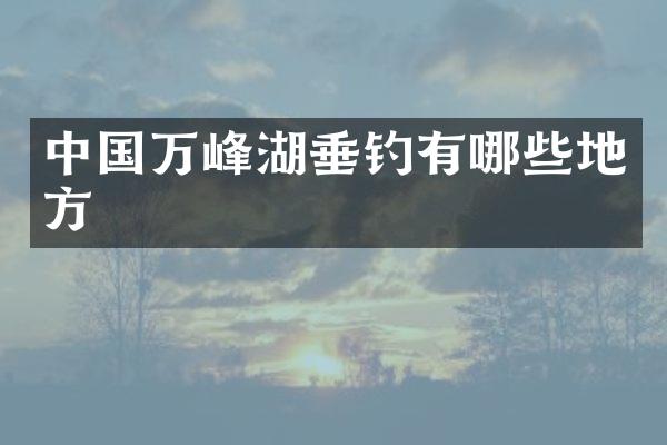 中国万峰湖垂钓有哪些地方