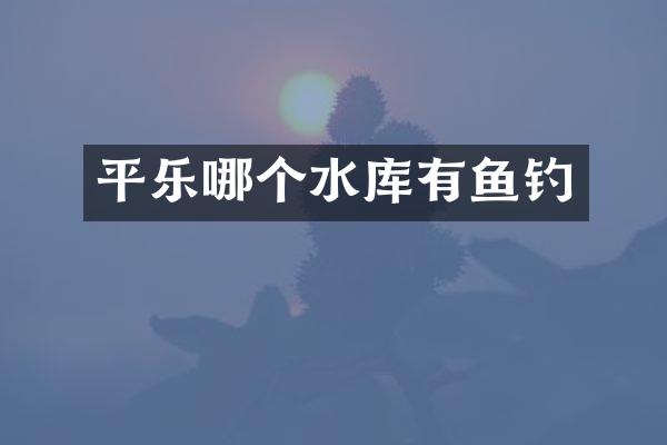 平乐哪个水库有鱼钓