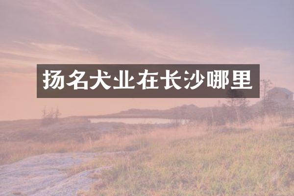 扬名犬业在长沙哪里