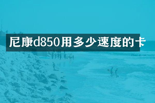尼康d850用多少速度的卡