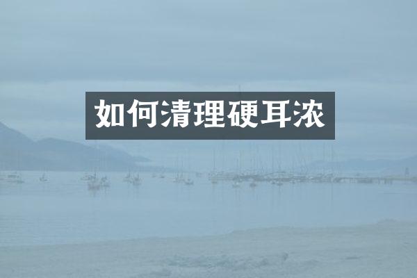 如何清理硬耳浓