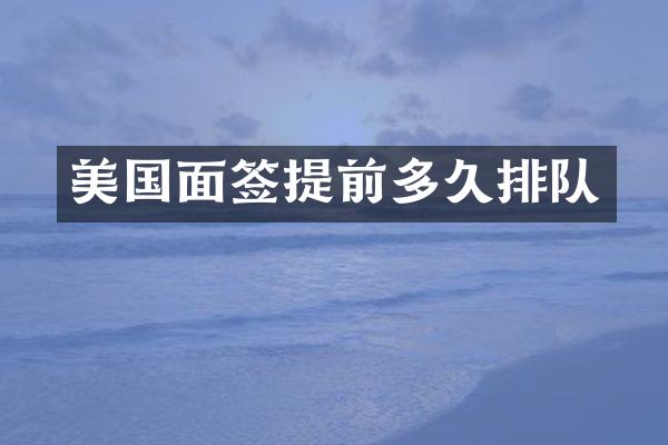 美国面签提前多久排队