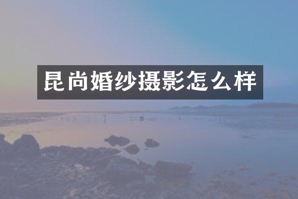 昆尚婚纱摄影怎么样