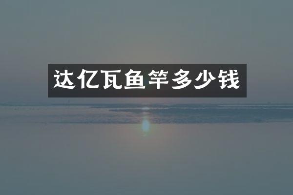 达亿瓦鱼竿多少钱
