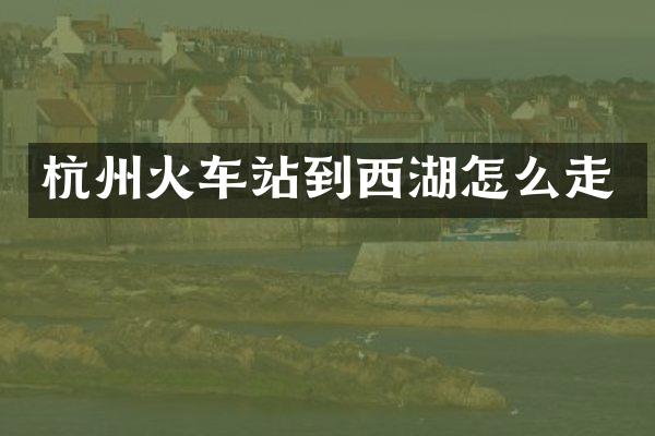 杭州火车站到西湖怎么走