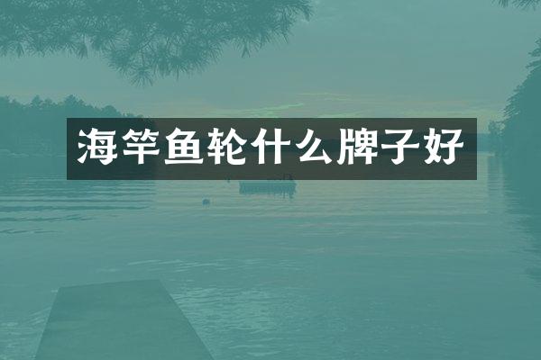 海竿鱼轮什么牌子好