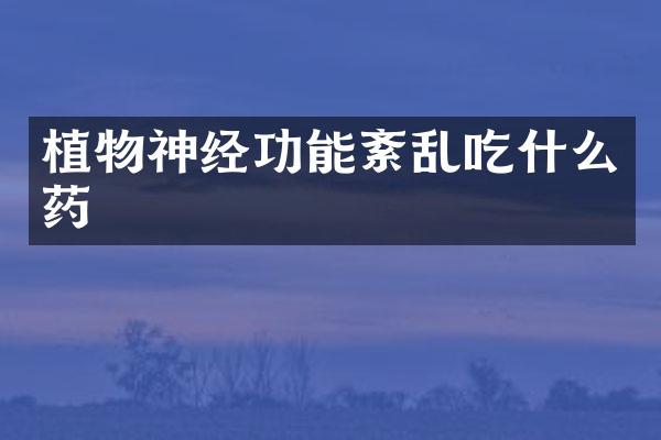 植物神经功能紊乱吃什么药