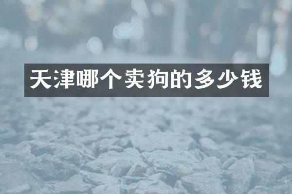 天津哪个卖狗的多少钱