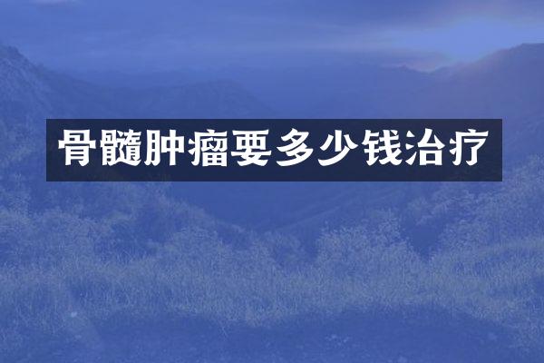 骨髓肿瘤要多少钱治疗