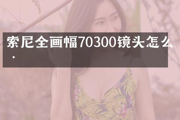 索尼全画幅70300镜头怎么样