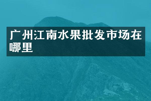 广州江南水果批发市场在哪里