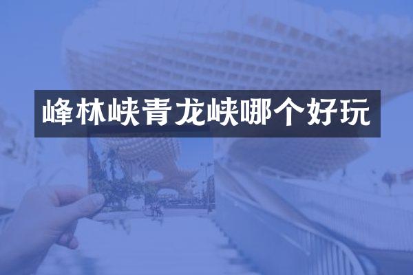 峰林峡青龙峡哪个好玩