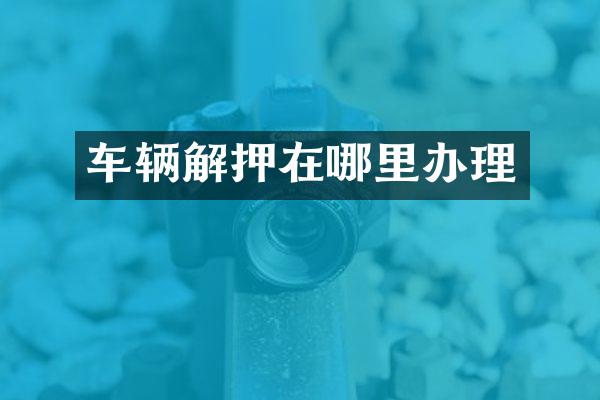 车辆解押在哪里办理