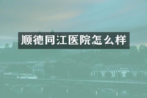 顺德同江医院怎么样