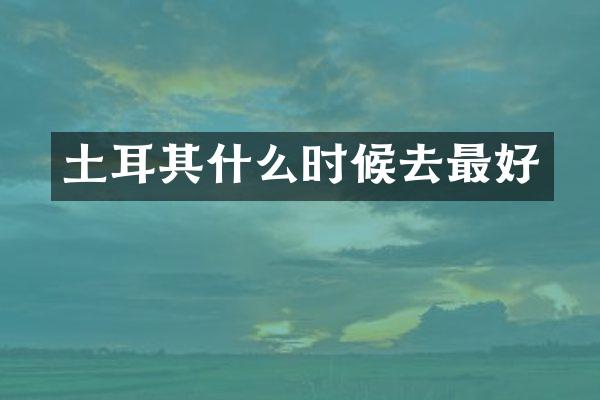 土耳其什么时候去最好