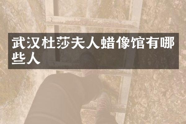 武汉杜莎夫人蜡像馆有哪些人