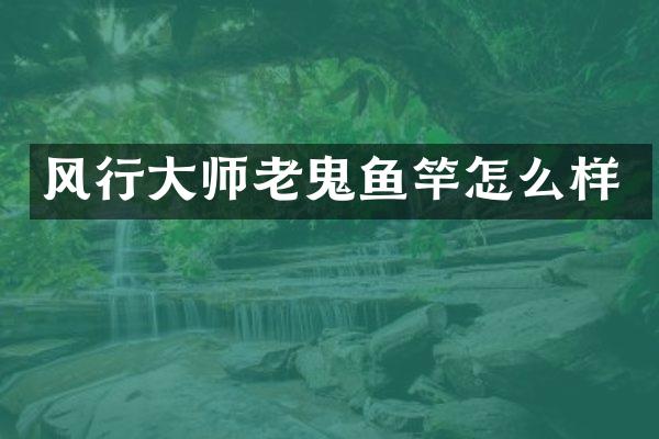 风行大师老鬼鱼竿怎么样