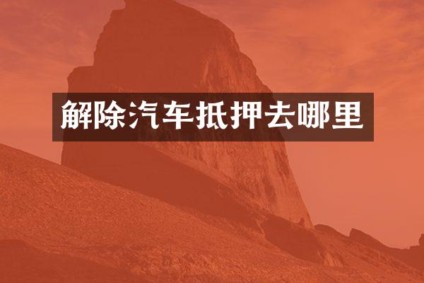 解除汽车抵押去哪里