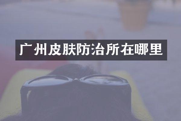 广州皮肤防治所在哪里