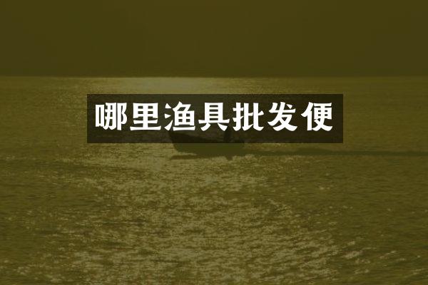 哪里渔具批发便