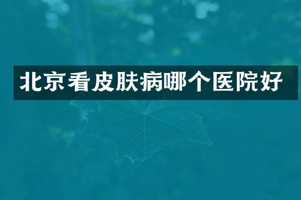 北京看皮肤病哪个医院好
